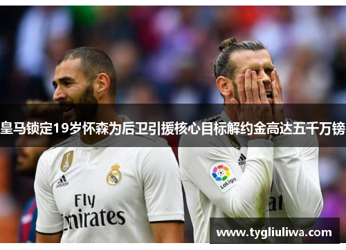 皇马锁定19岁怀森为后卫引援核心目标解约金高达五千万镑