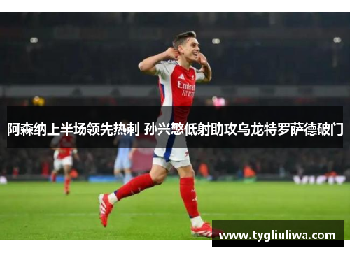 阿森纳上半场领先热刺 孙兴慜低射助攻乌龙特罗萨德破门