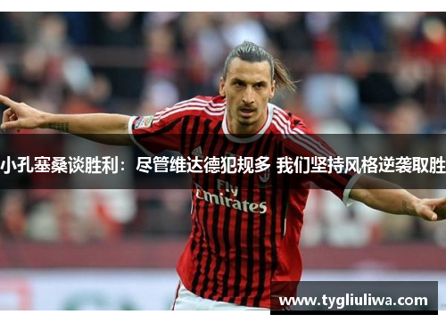 小孔塞桑谈胜利：尽管维达德犯规多 我们坚持风格逆袭取胜