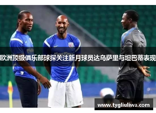 欧洲顶级俱乐部球探关注新月球员达乌萨里与坦巴蒂表现