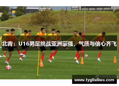 北青：U16男足挑战亚洲豪强，气质与信心齐飞
