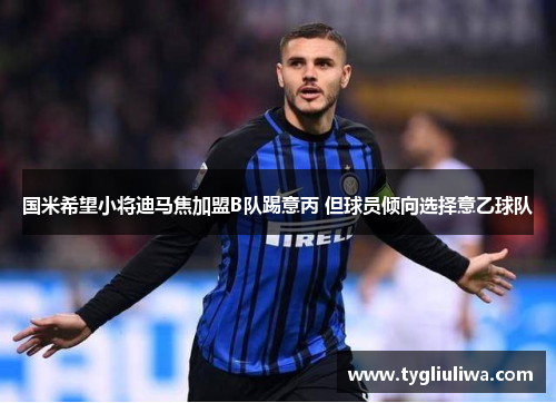 国米希望小将迪马焦加盟B队踢意丙 但球员倾向选择意乙球队